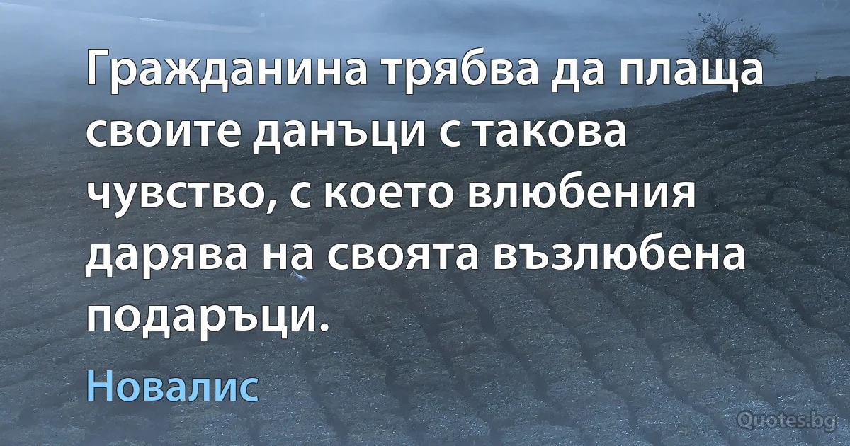 Гражданина трябва да плаща своите данъци с такова чувство, с което влюбения дарява на своята възлюбена подаръци. (Новалис)