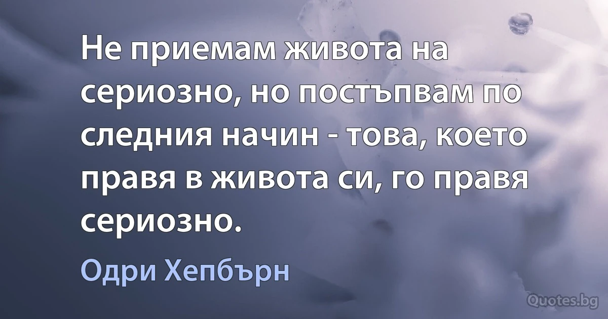 Не приемам живота на сериозно, но постъпвам по следния начин - това, което правя в живота си, го правя сериозно. (Одри Хепбърн)