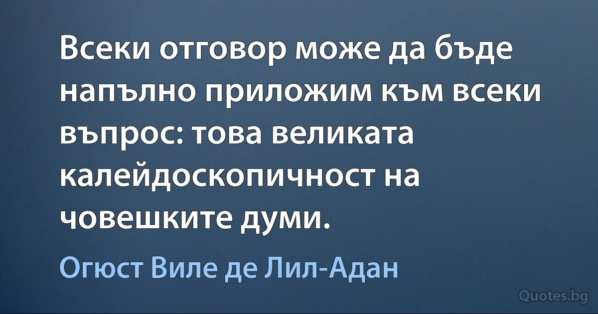 Всеки отговор може да бъде напълно приложим към всеки въпрос: това великата калейдоскопичност на човешките думи. (Огюст Виле де Лил-Адан)