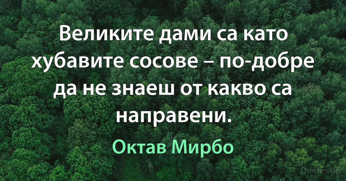 Великите дами са като хубавите сосове – по-добре да не знаеш от какво са направени. (Октав Мирбо)