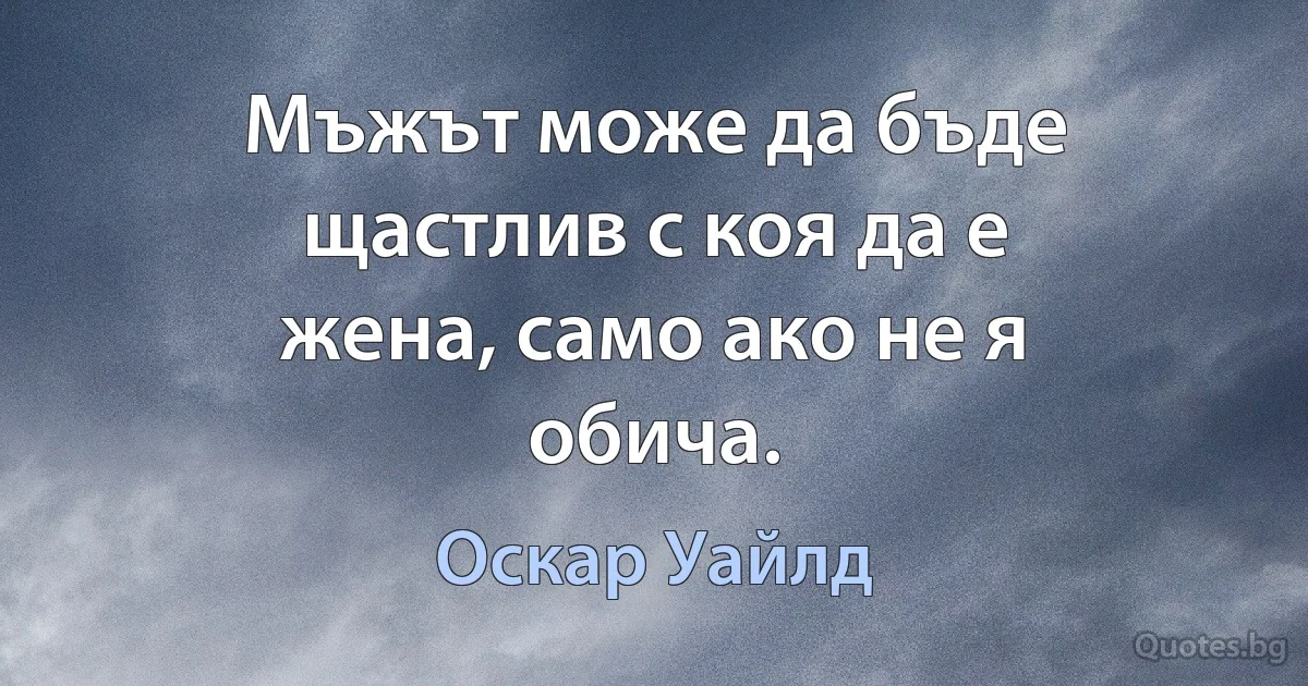 Мъжът може да бъде щастлив с коя да е жена, само ако не я обича. (Оскар Уайлд)