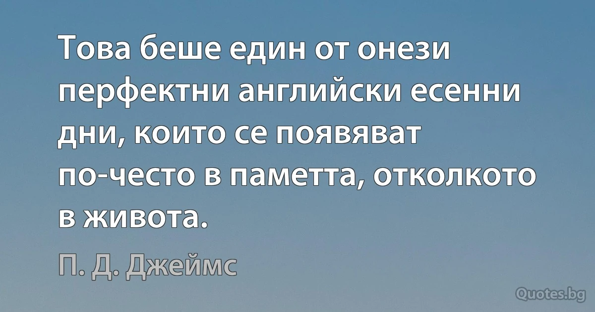 Това беше един от онези перфектни английски есенни дни, които се появяват по-често в паметта, отколкото в живота. (П. Д. Джеймс)