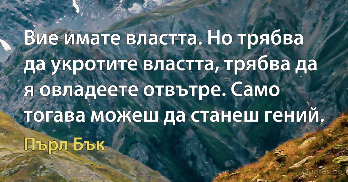 Вие имате властта. Но трябва да укротите властта, трябва да я овладеете отвътре. Само тогава можеш да станеш гений. (Пърл Бък)