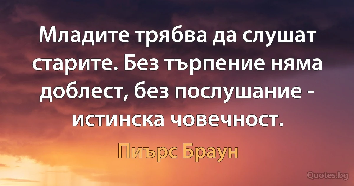 Младите трябва да слушат старите. Без търпение няма доблест, без послушание - истинска човечност. (Пиърс Браун)