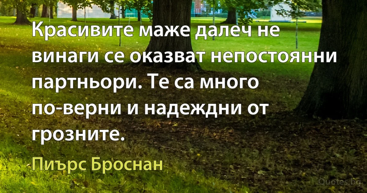 Красивите маже далеч не винаги се оказват непостоянни партньори. Те са много по-верни и надеждни от грозните. (Пиърс Броснан)