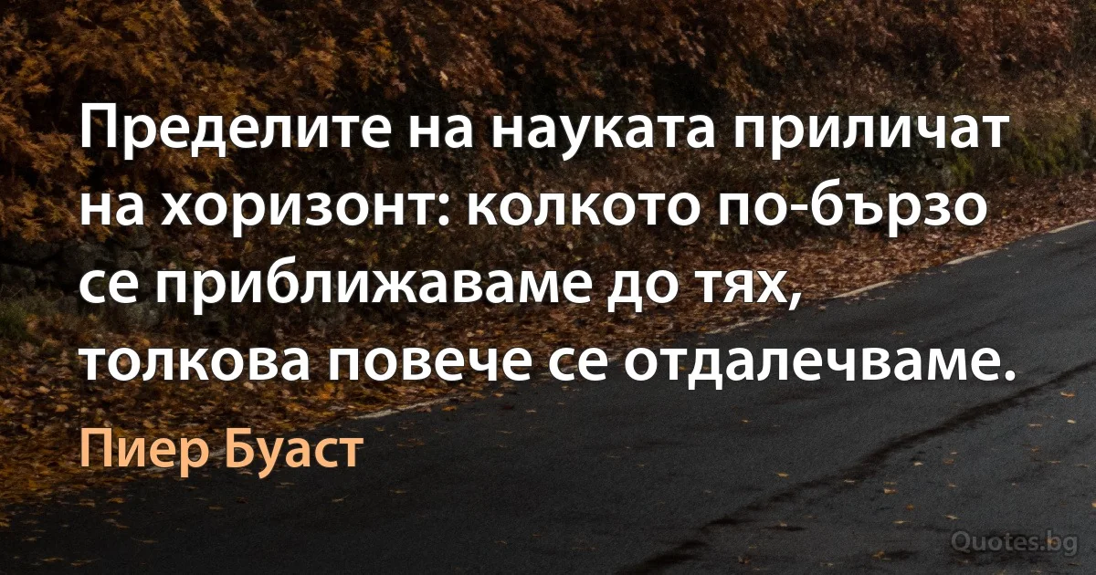 Пределите на науката приличат на хоризонт: колкото по-бързо се приближаваме до тях, толкова повече се отдалечваме. (Пиер Буаст)