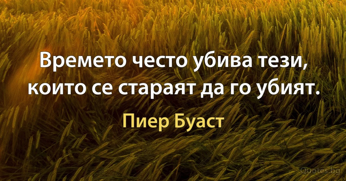 Времето често убива тези, които се стараят да го убият. (Пиер Буаст)