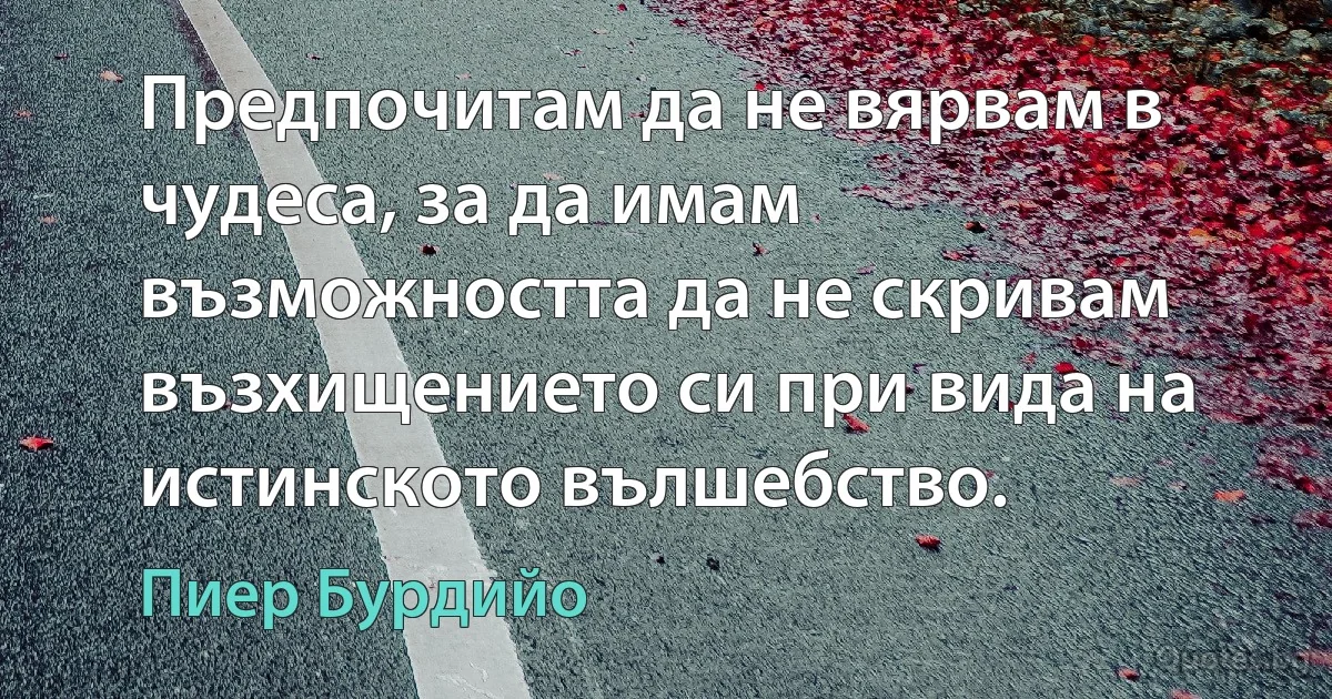 Предпочитам да не вярвам в чудеса, за да имам възможността да не скривам възхищението си при вида на истинското вълшебство. (Пиер Бурдийо)