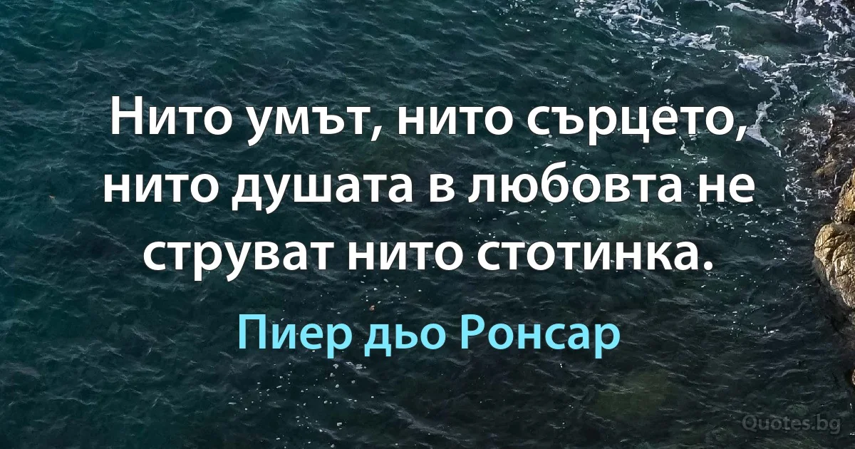 Нито умът, нито сърцето, нито душата в любовта не струват нито стотинка. (Пиер дьо Ронсар)