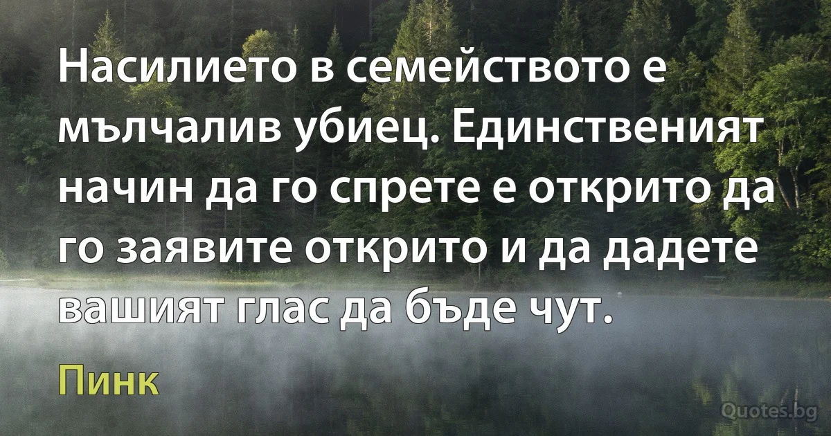 Насилието в семейството е мълчалив убиец. Единственият начин да го спрете е открито да го заявите открито и да дадете вашият глас да бъде чут. (Пинк)