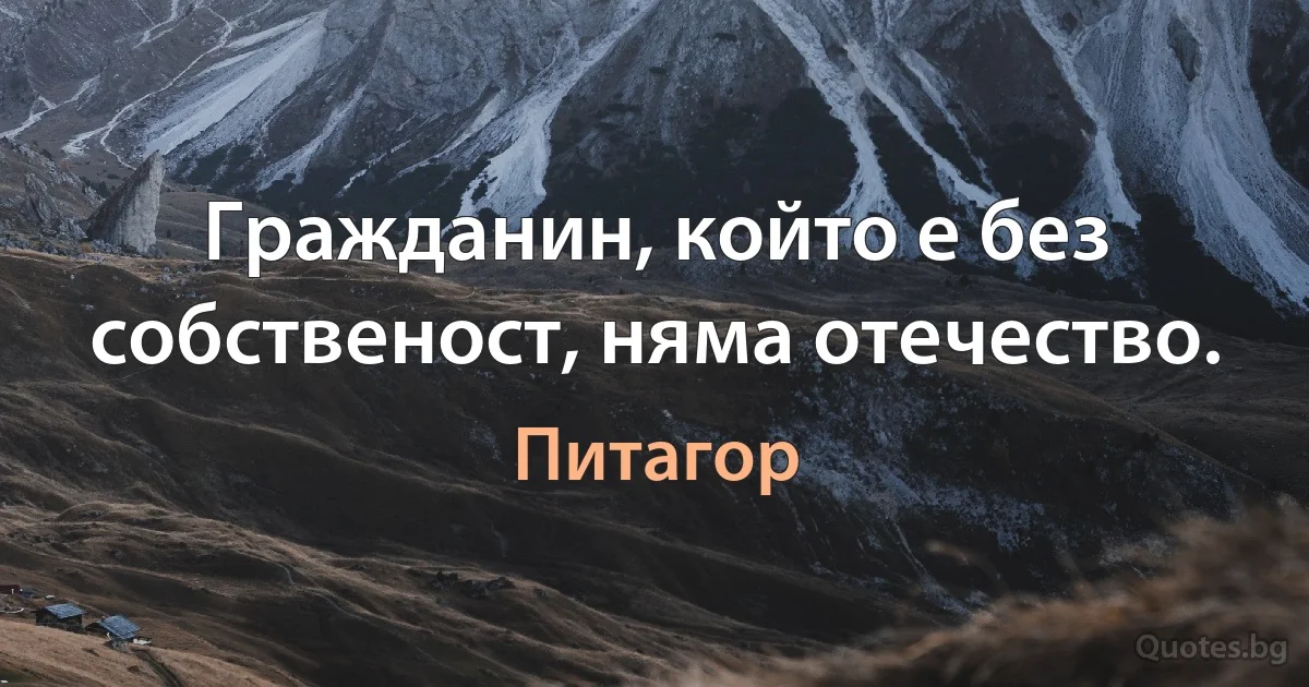 Гражданин, който е без собственост, няма отечество. (Питагор)