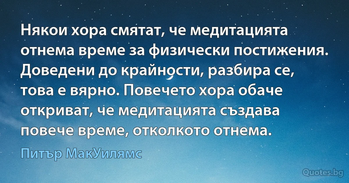 Някои хора смятат, че медитацията отнема време за физически постижения. Доведени до крайности, разбира се, това е вярно. Повечето хора обаче откриват, че медитацията създава повече време, отколкото отнема. (Питър МакУилямс)