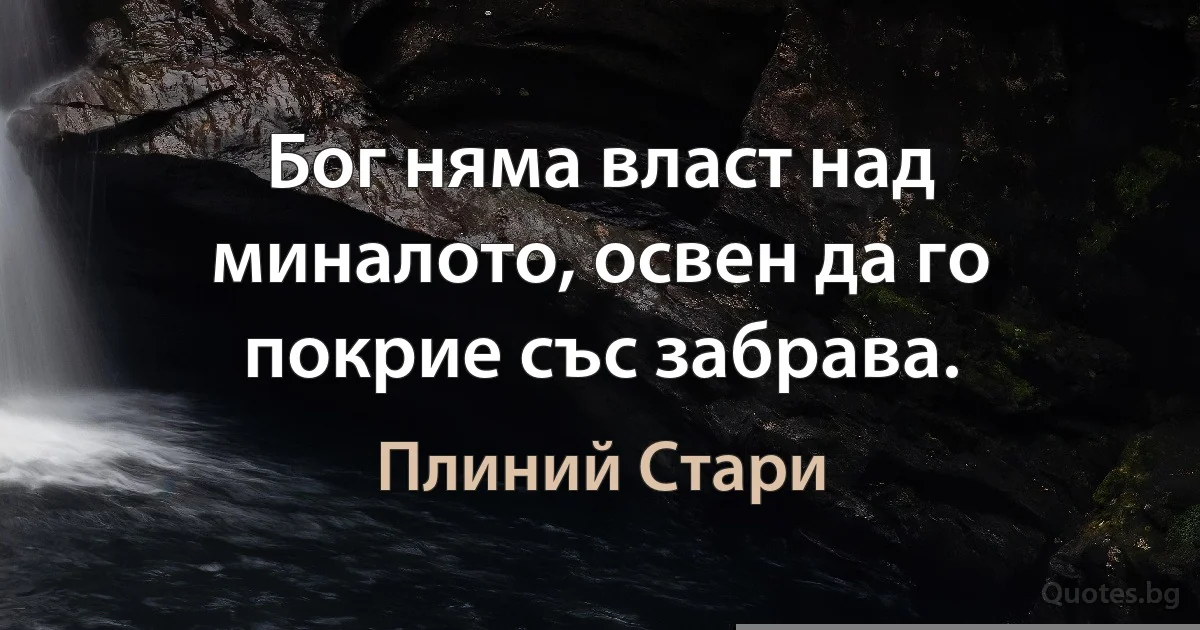 Бог няма власт над миналото, освен да го покрие със забрава. (Плиний Стари)