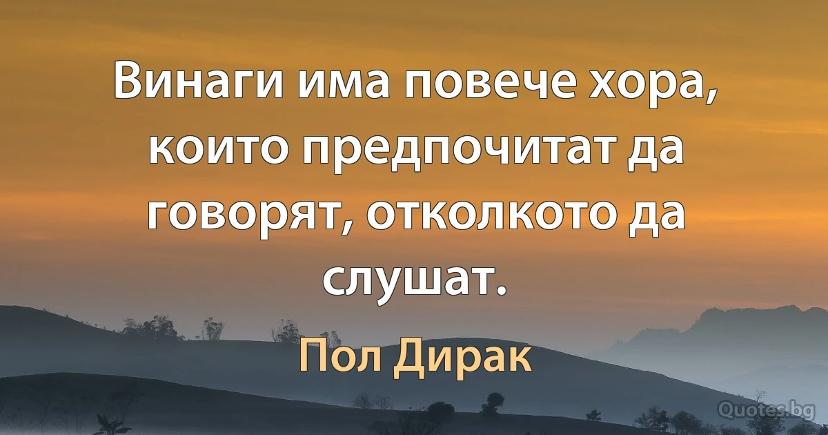 Винаги има повече хора, които предпочитат да говорят, отколкото да слушат. (Пол Дирак)