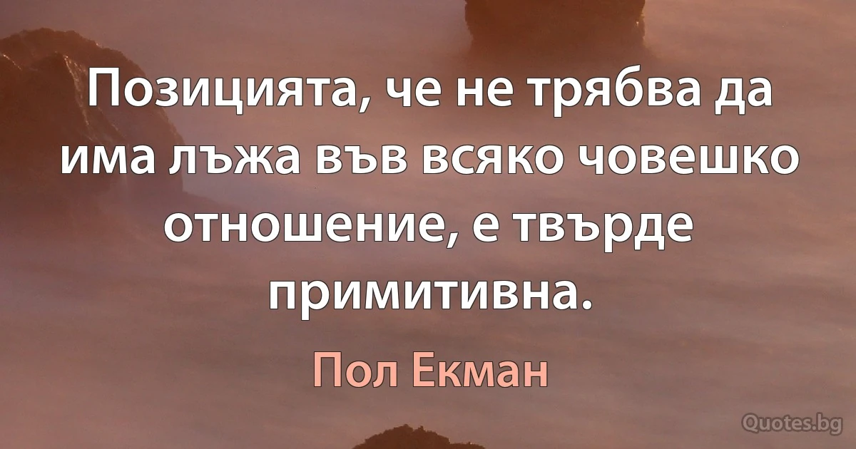 Позицията, че не трябва да има лъжа във всяко човешко отношение, е твърде примитивна. (Пол Екман)