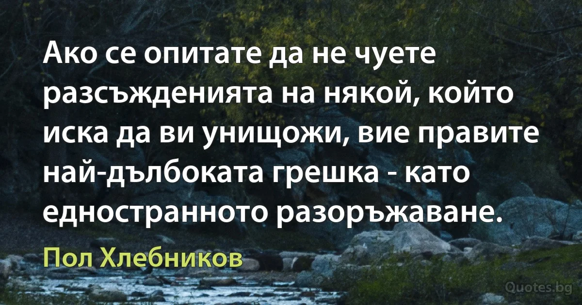 Ако се опитате да не чуете разсъжденията на някой, който иска да ви унищожи, вие правите най-дълбоката грешка - като едностранното разоръжаване. (Пол Хлебников)