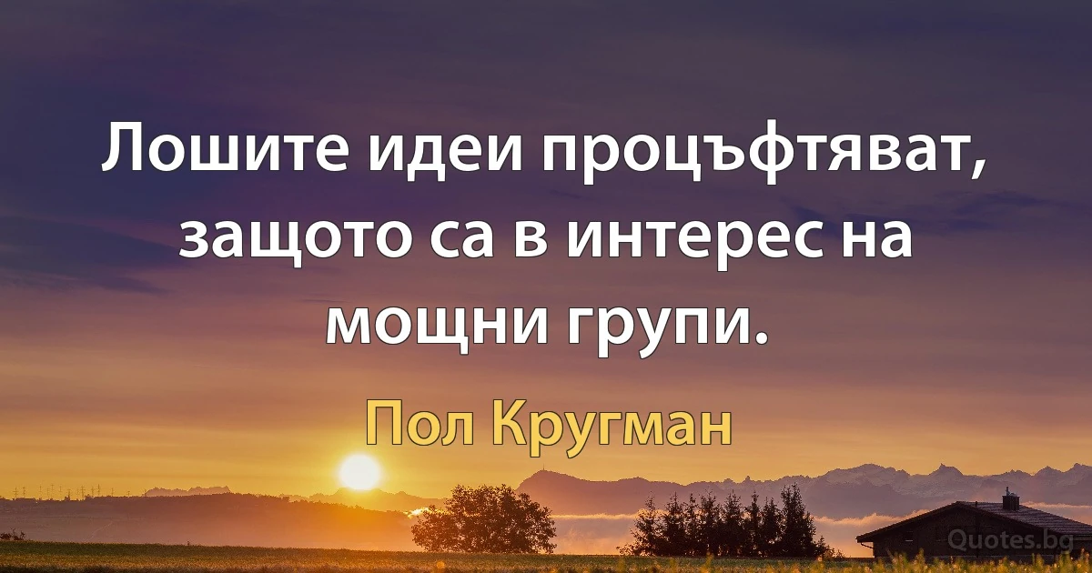 Лошите идеи процъфтяват, защото са в интерес на мощни групи. (Пол Кругман)