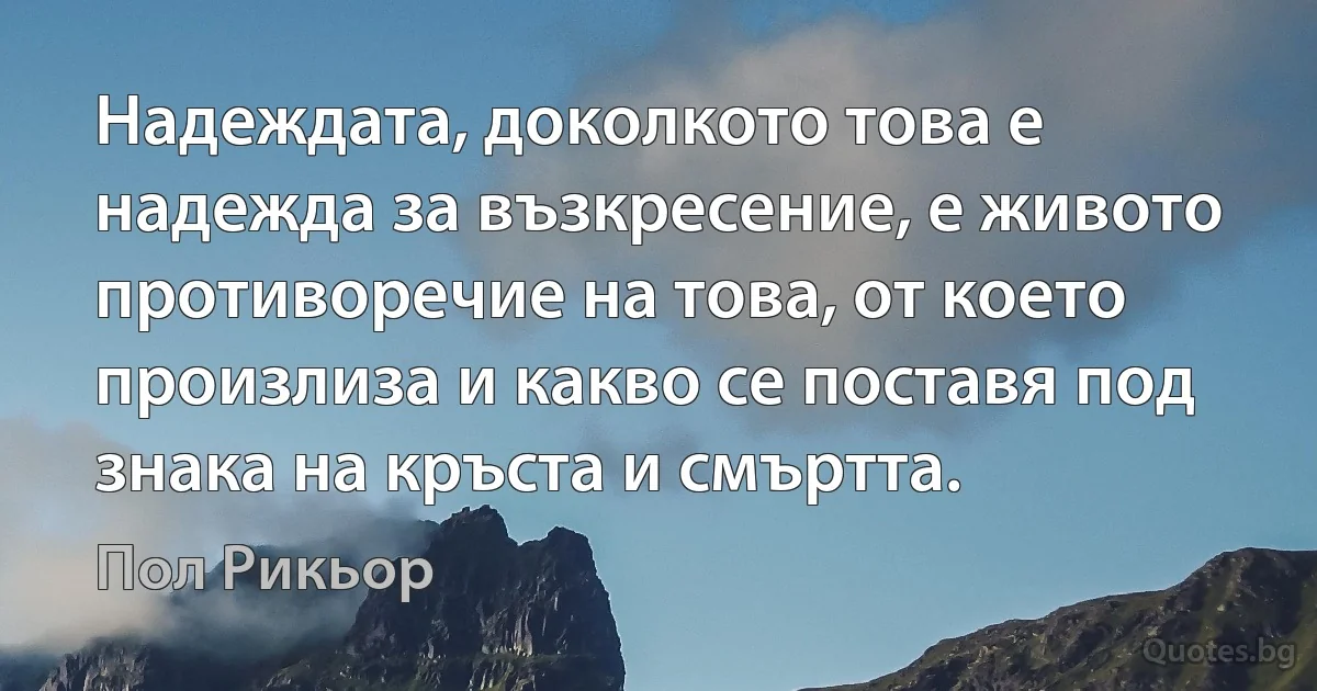 Надеждата, доколкото това е надежда за възкресение, е живото противоречие на това, от което произлиза и какво се поставя под знака на кръста и смъртта. (Пол Рикьор)