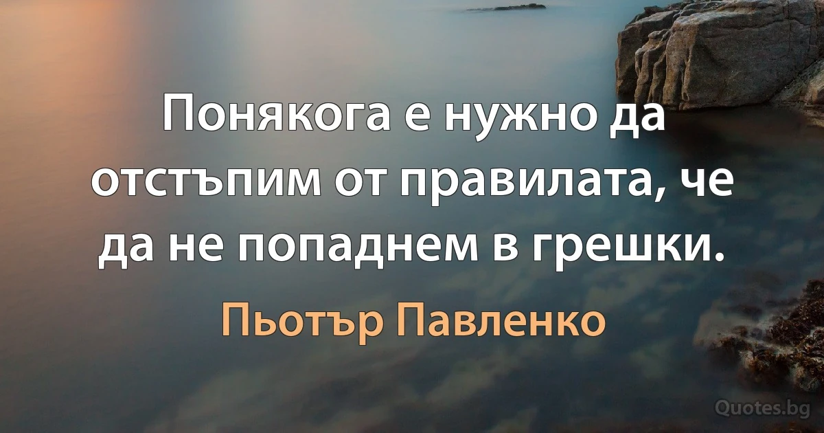 Понякога е нужно да отстъпим от правилата, че да не попаднем в грешки. (Пьотър Павленко)