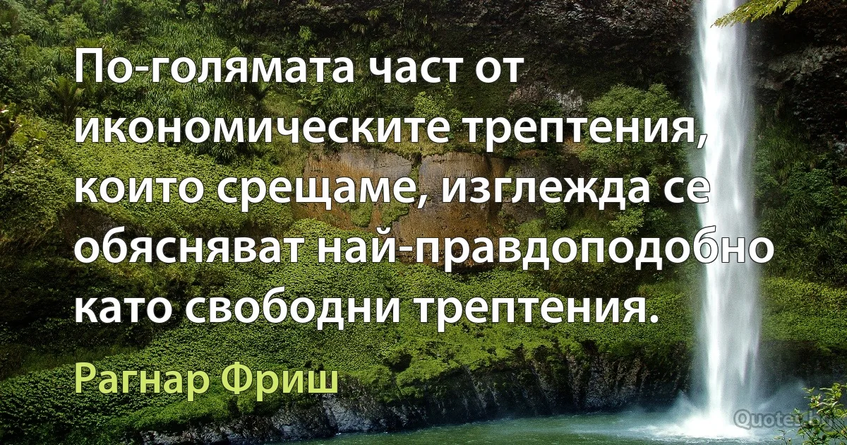 По-голямата част от икономическите трептения, които срещаме, изглежда се обясняват най-правдоподобно като свободни трептения. (Рагнар Фриш)