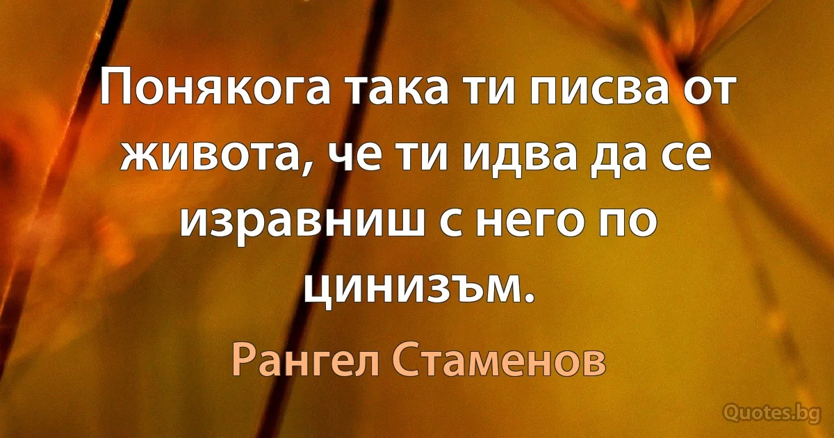 Понякога така ти писва от живота, че ти идва да се изравниш с него по цинизъм. (Рангел Стаменов)