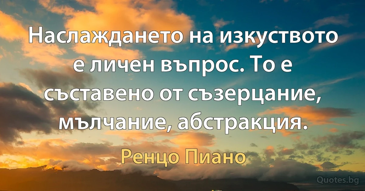 Наслаждането на изкуството е личен въпрос. То е съставено от съзерцание, мълчание, абстракция. (Ренцо Пиано)