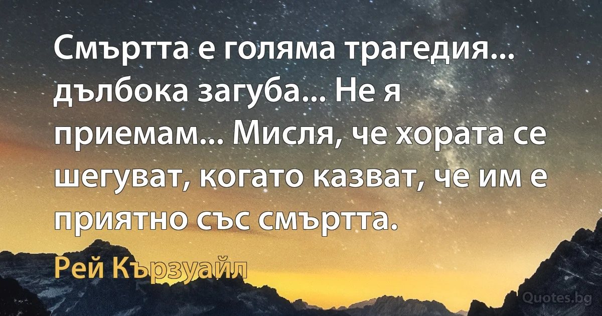 Смъртта е голяма трагедия... дълбока загуба... Не я приемам... Мисля, че хората се шегуват, когато казват, че им е приятно със смъртта. (Рей Кързуайл)