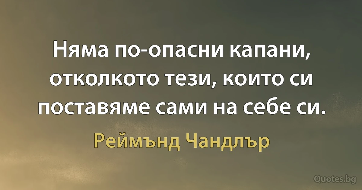 Няма по-опасни капани, отколкото тези, които си поставяме сами на себе си. (Реймънд Чандлър)