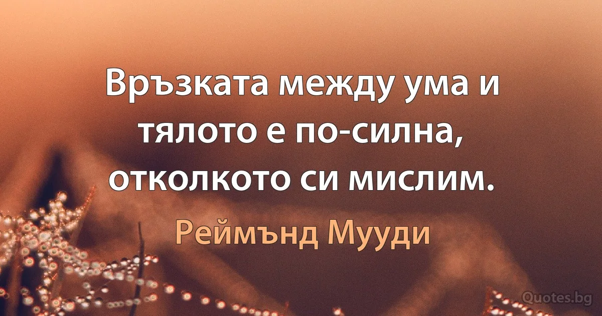 Връзката между ума и тялото е по-силна, отколкото си мислим. (Реймънд Мууди)