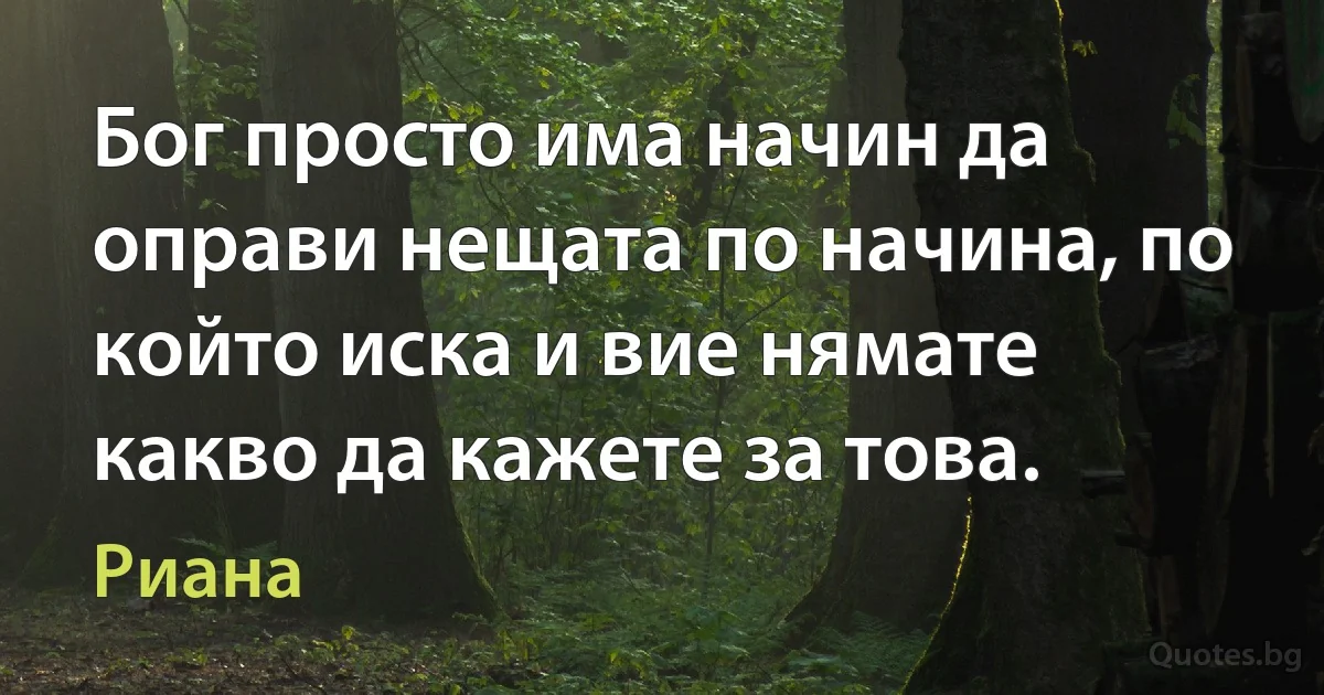 Бог просто има начин да оправи нещата по начина, по който иска и вие нямате какво да кажете за това. (Риана)