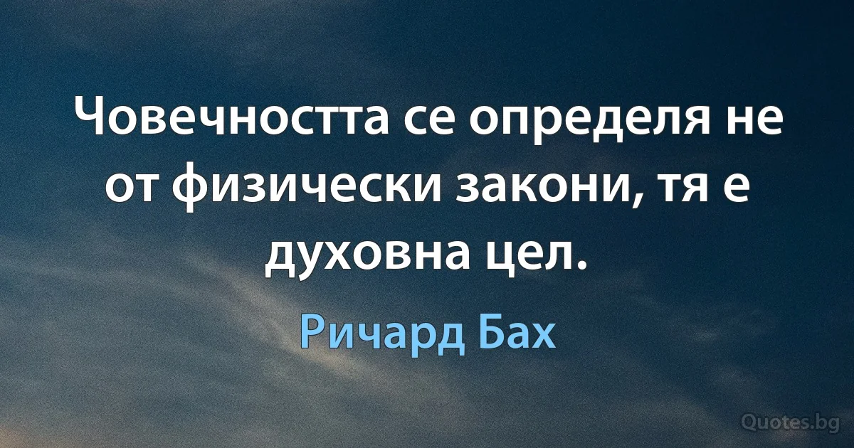 Човечността се определя не от физически закони, тя е духовна цел. (Ричард Бах)