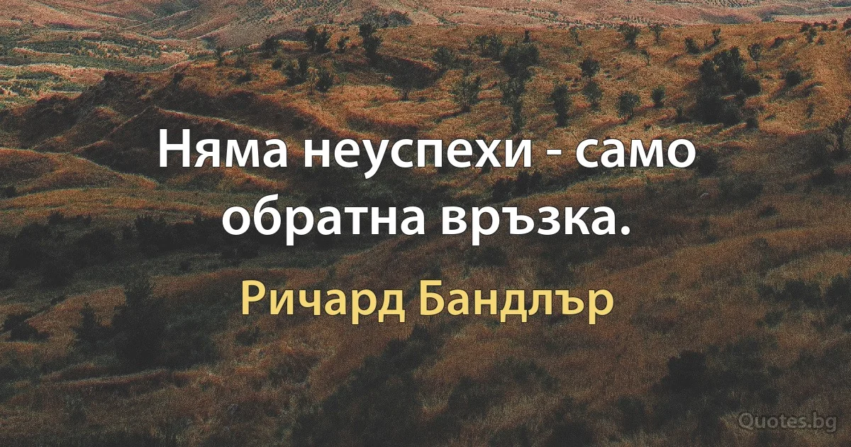 Няма неуспехи - само обратна връзка. (Ричард Бандлър)