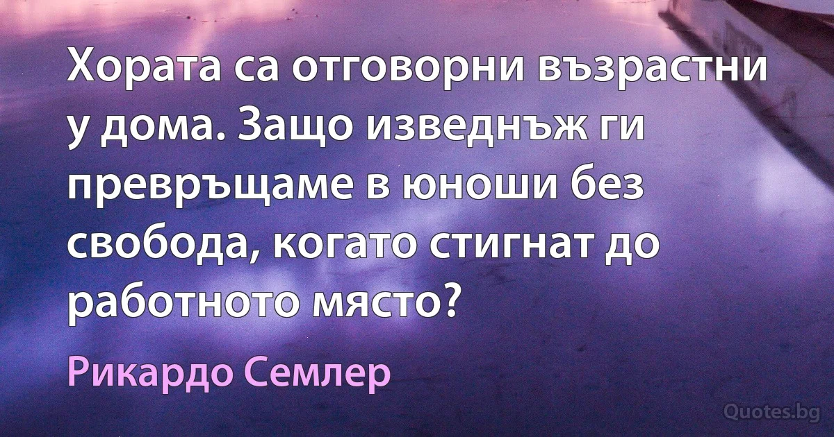 Хората са отговорни възрастни у дома. Защо изведнъж ги превръщаме в юноши без свобода, когато стигнат до работното място? (Рикардо Семлер)