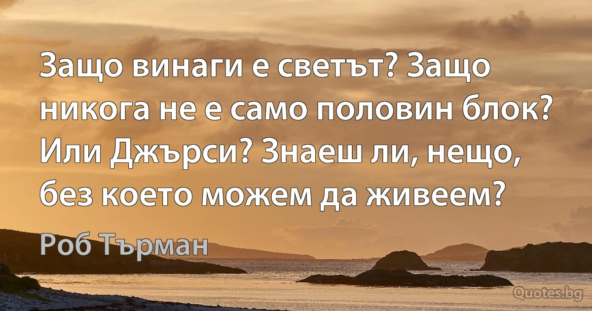 Защо винаги е светът? Защо никога не е само половин блок? Или Джърси? Знаеш ли, нещо, без което можем да живеем? (Роб Търман)