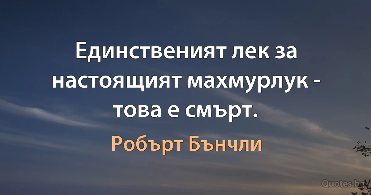 Единственият лек за настоящият махмурлук - това е смърт. (Робърт Бънчли)