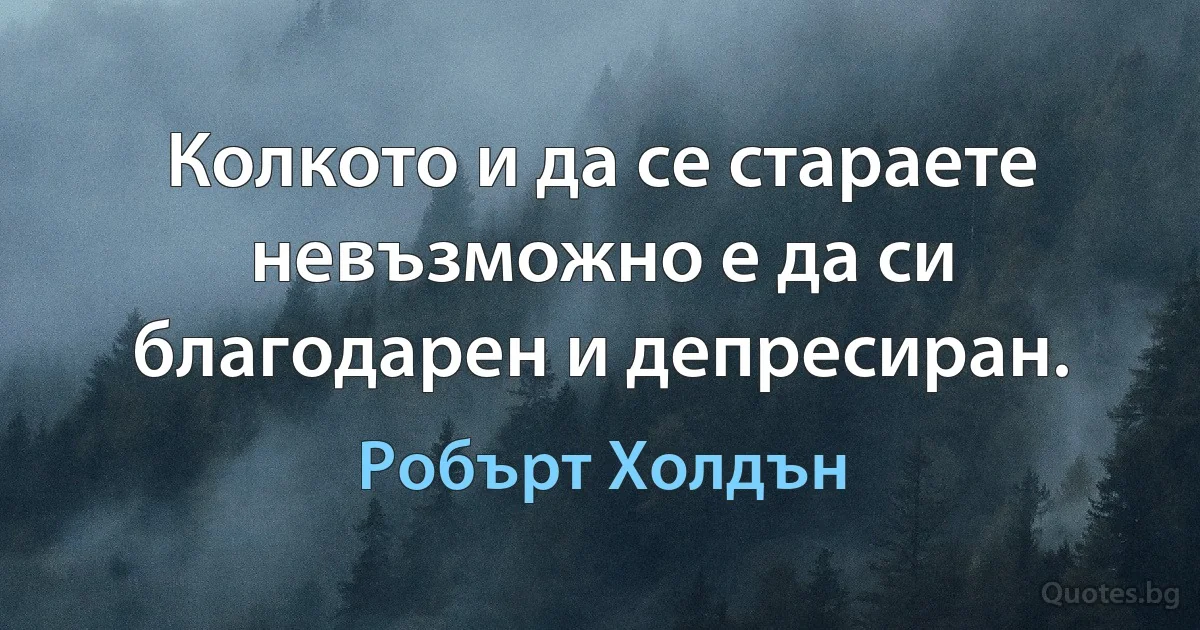 Колкото и да се стараете невъзможно е да си благодарен и депресиран. (Робърт Холдън)