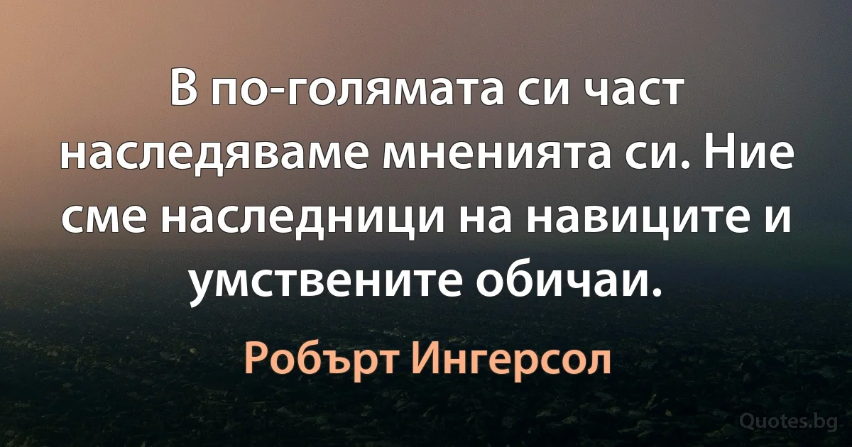 В по-голямата си част наследяваме мненията си. Ние сме наследници на навиците и умствените обичаи. (Робърт Ингерсол)