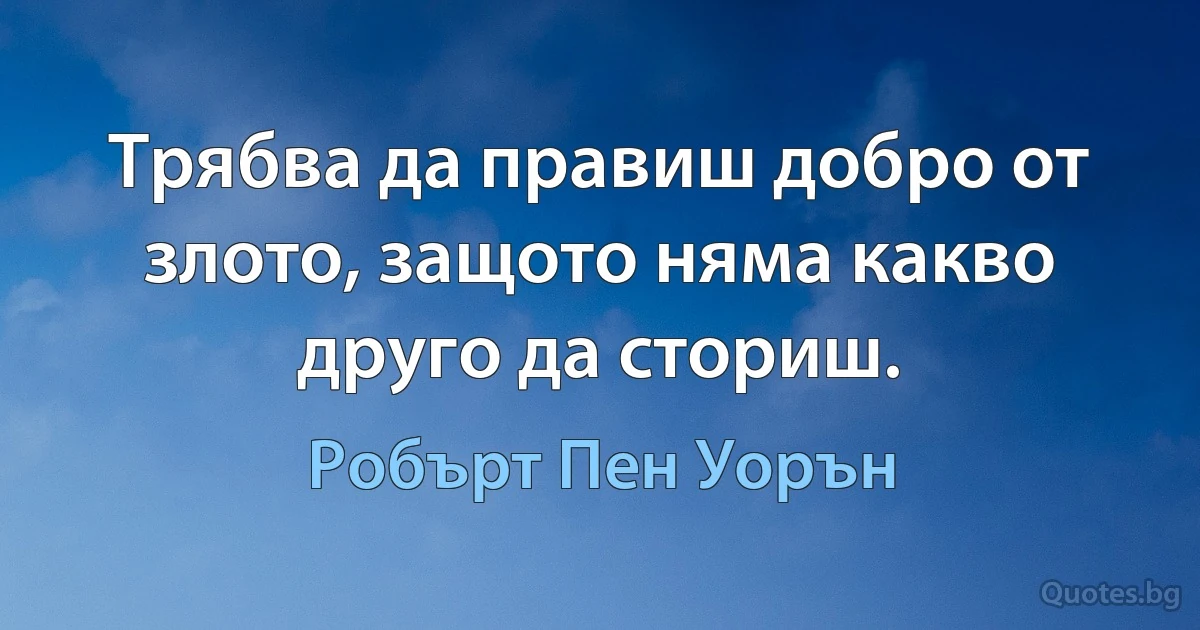 Трябва да правиш добро от злото, защото няма какво друго да сториш. (Робърт Пен Уорън)