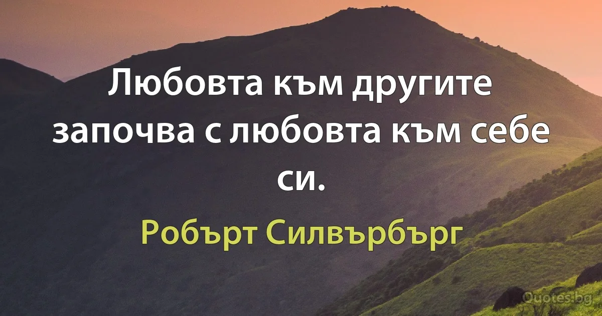 Любовта към другите започва с любовта към себе си. (Робърт Силвърбърг)