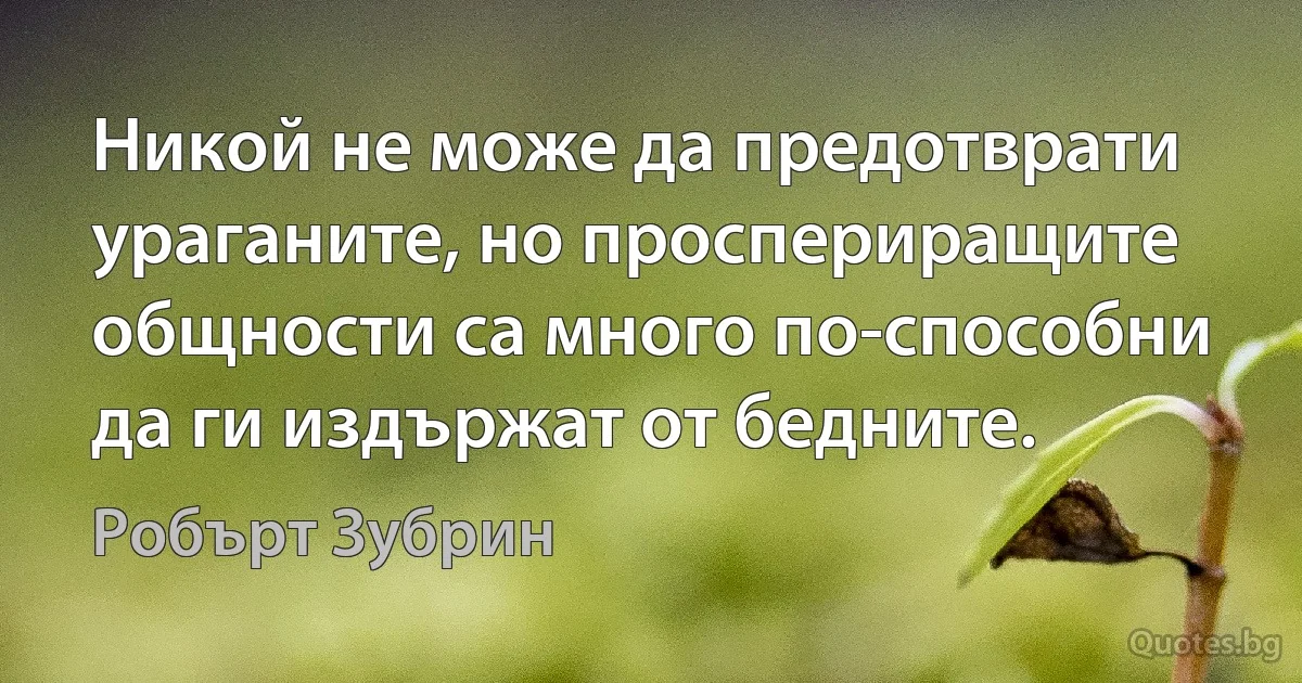 Никой не може да предотврати ураганите, но проспериращите общности са много по-способни да ги издържат от бедните. (Робърт Зубрин)