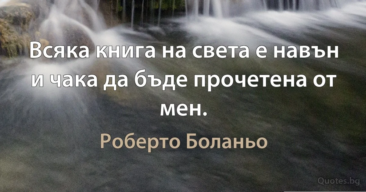 Всяка книга на света е навън и чака да бъде прочетена от мен. (Роберто Боланьо)