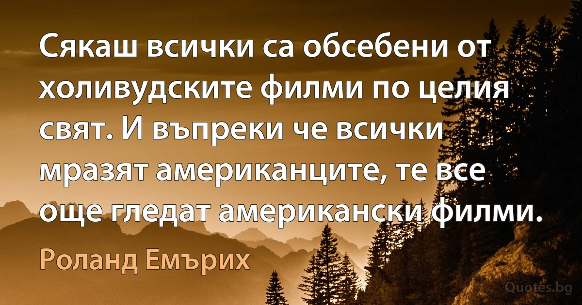 Сякаш всички са обсебени от холивудските филми по целия свят. И въпреки че всички мразят американците, те все още гледат американски филми. (Роланд Емърих)