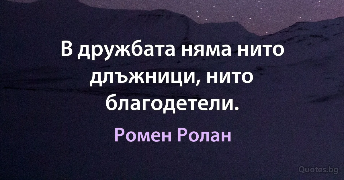 В дружбата няма нито длъжници, нито благодетели. (Ромен Ролан)