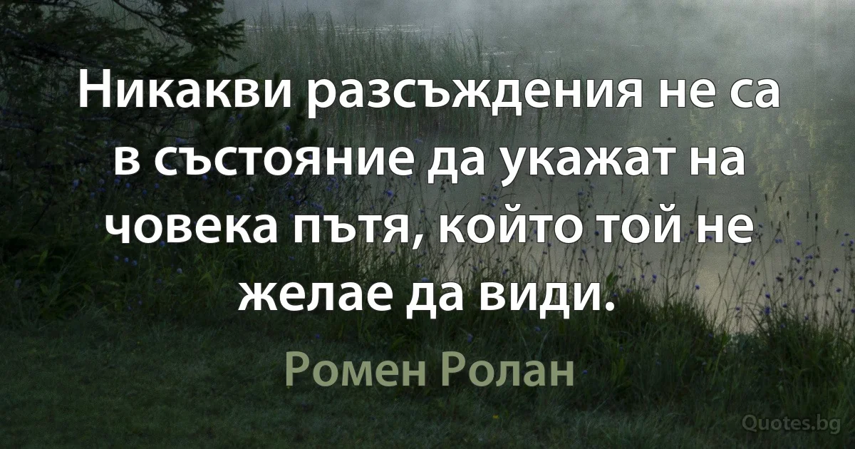 Никакви разсъждения не са в състояние да укажат на човека пътя, който той не желае да види. (Ромен Ролан)