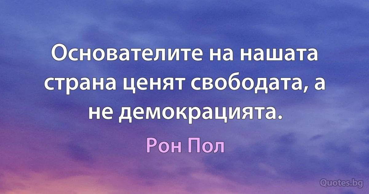 Основателите на нашата страна ценят свободата, а не демокрацията. (Рон Пол)