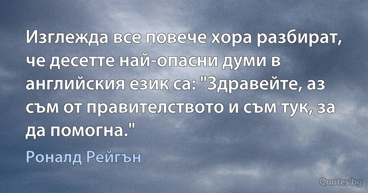 Изглежда все повече хора разбират, че десетте най-опасни думи в английския език са: "Здравейте, аз съм от правителството и съм тук, за да помогна." (Роналд Рейгън)