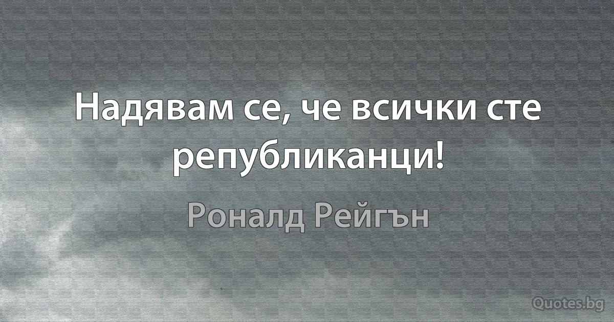 Надявам се, че всички сте републиканци! (Роналд Рейгън)