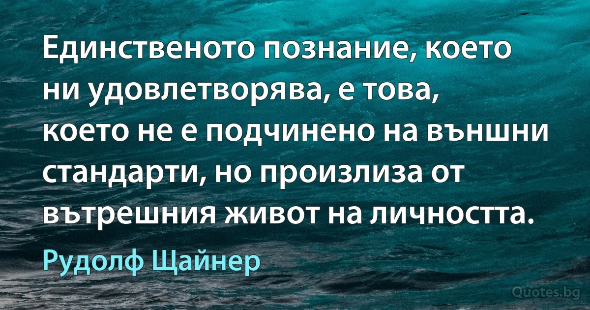 Единственото познание, което ни удовлетворява, е това, което не е подчинено на външни стандарти, но произлиза от вътрешния живот на личността. (Рудолф Щайнер)