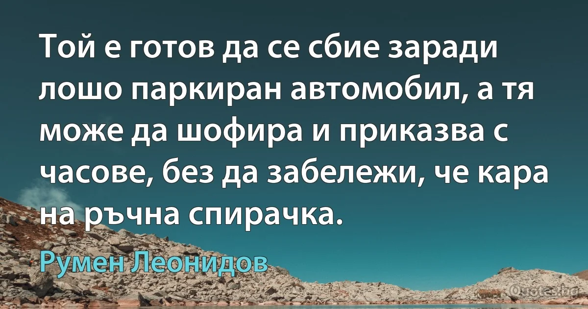 Той е готов да се сбие заради лошо паркиран автомобил, а тя може да шофира и приказва с часове, без да забележи, че кара на ръчна спирачка. (Румен Леонидов)