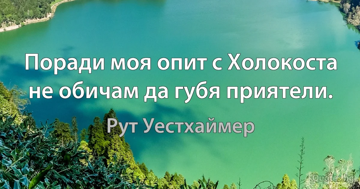 Поради моя опит с Холокоста не обичам да губя приятели. (Рут Уестхаймер)